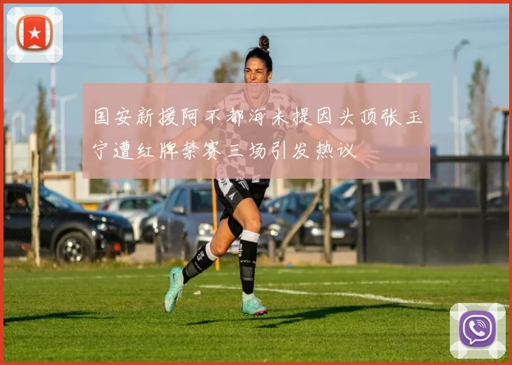 国安新援阿不都海米提因头顶张玉宁遭红牌禁赛三场引发热议
