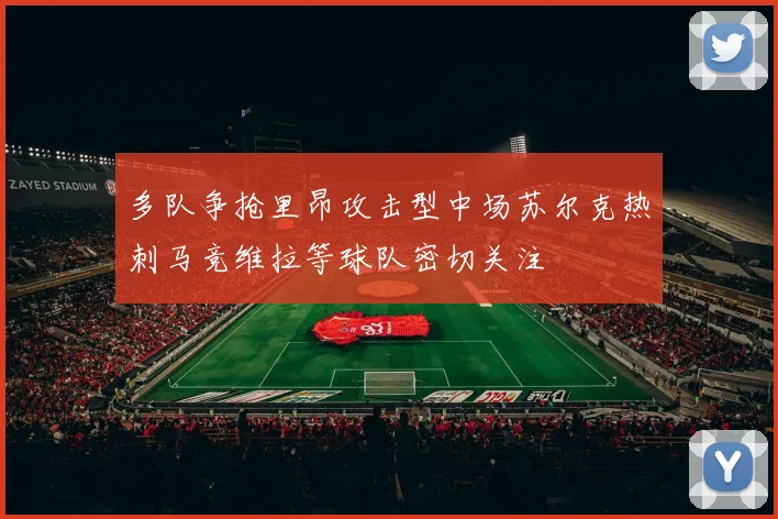 多队争抢里昂攻击型中场苏尔克热刺马竞维拉等球队密切关注