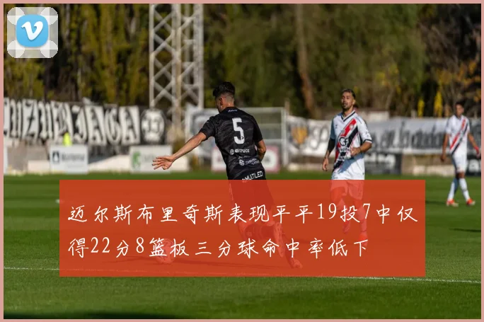 迈尔斯布里奇斯表现平平19投7中仅得22分8篮板三分球命中率低下