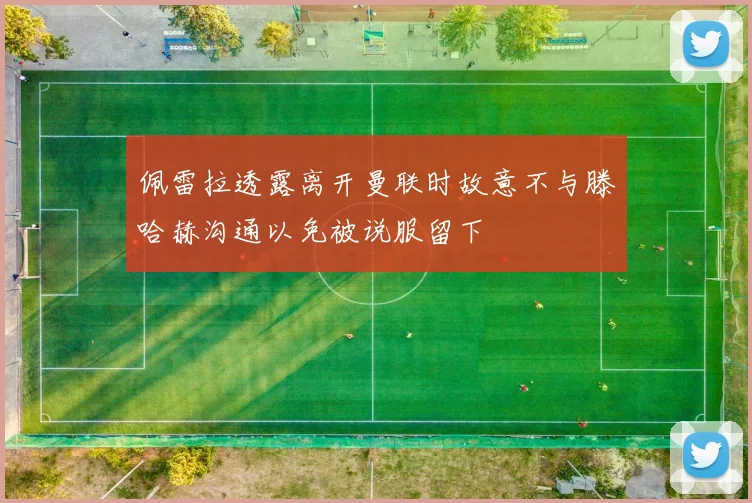 佩雷拉透露离开曼联时故意不与滕哈赫沟通以免被说服留下
