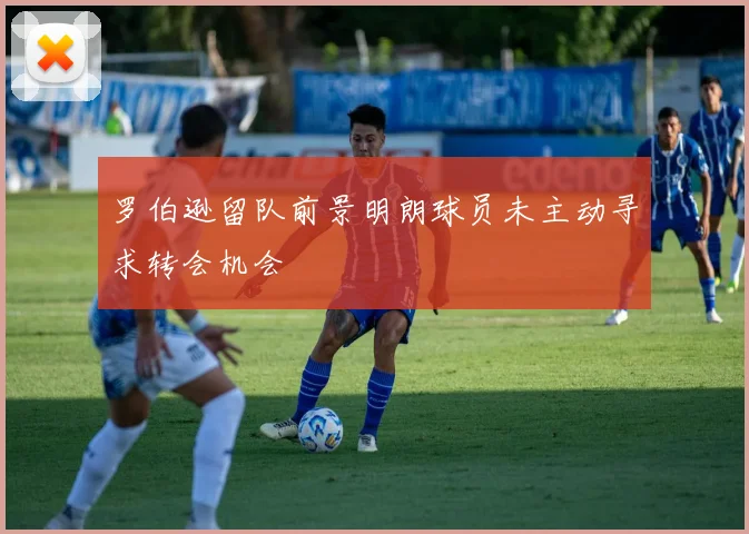 罗伯逊留队前景明朗球员未主动寻求转会机会
