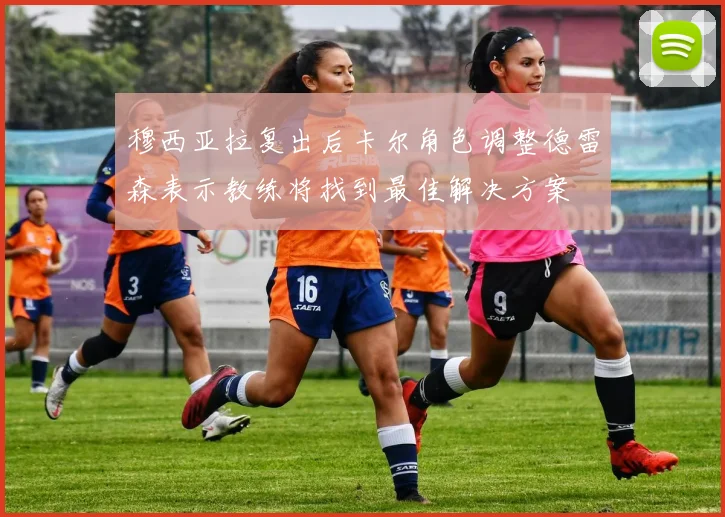 穆西亚拉复出后卡尔角色调整德雷森表示教练将找到最佳解决方案