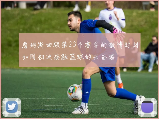 詹姆斯回顾第23个赛季的激情时刻如同初次接触篮球的兴奋感
