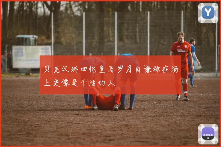 贝克汉姆回忆皇马岁月自谦称在场上更像是干活的人