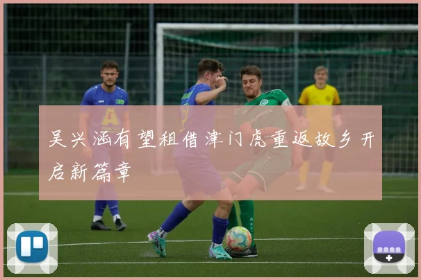 吴兴涵有望租借津门虎重返故乡开启新篇章
