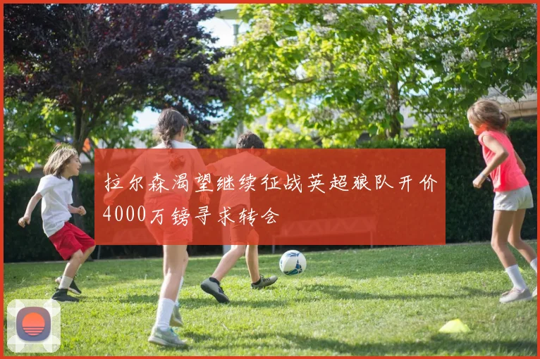 拉尔森渴望继续征战英超狼队开价4000万镑寻求转会