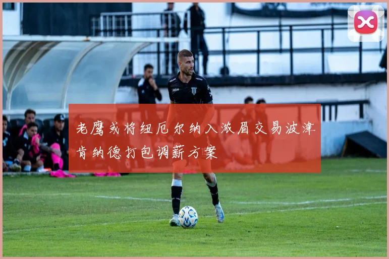 老鹰或将纽厄尔纳入浓眉交易波津肯纳德打包调薪方案
