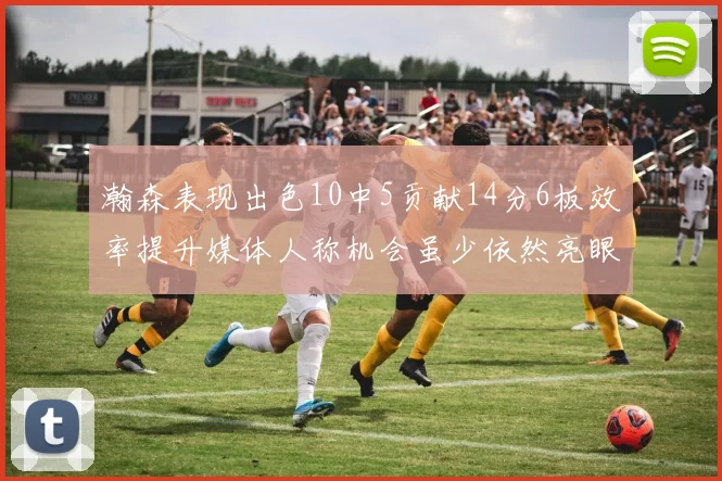 瀚森表现出色10中5贡献14分6板效率提升媒体人称机会虽少依然亮眼