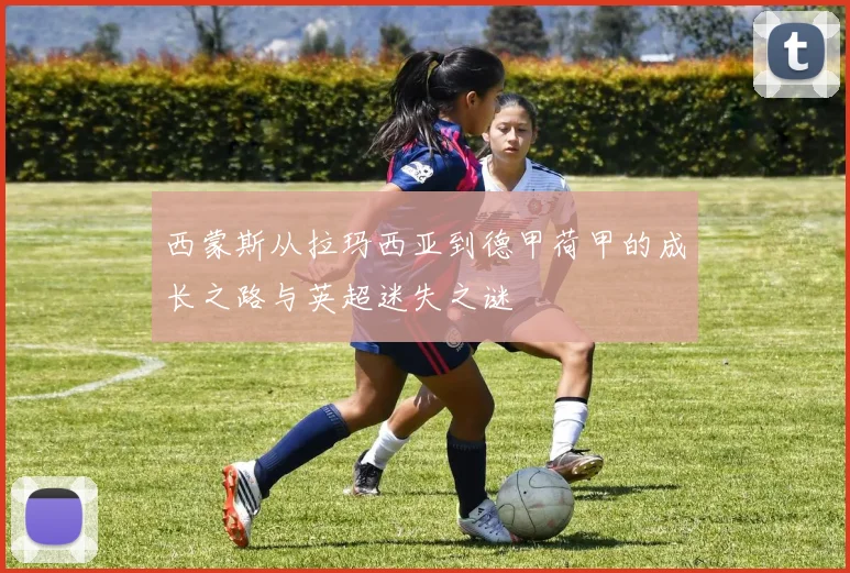 西蒙斯从拉玛西亚到德甲荷甲的成长之路与英超迷失之谜
