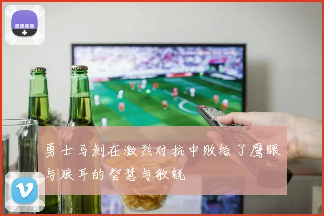 勇士马刺在激烈对抗中败给了鹰眼与狼耳的智慧与敏锐