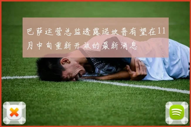 巴萨运营总监透露诺坎普有望在11月中旬重新开放的最新消息