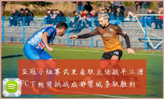 亚冠小组赛武里南联主场战平江源FC下轮将挑战成都蓉城争取胜利