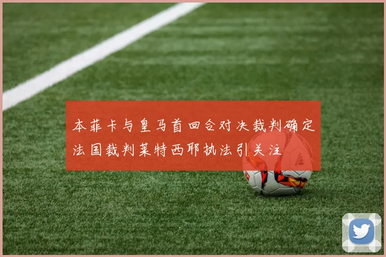 本菲卡与皇马首回合对决裁判确定法国裁判莱特西耶执法引关注