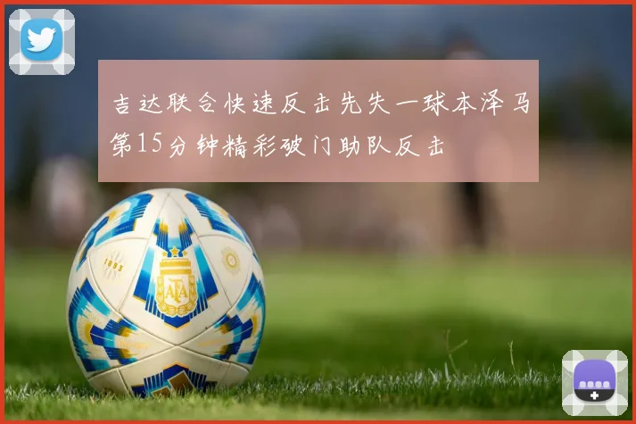 吉达联合快速反击先失一球本泽马第15分钟精彩破门助队反击