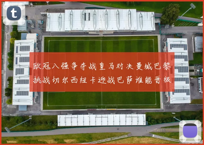 欧冠八强争夺战皇马对决曼城巴黎挑战切尔西纽卡迎战巴萨谁能晋级