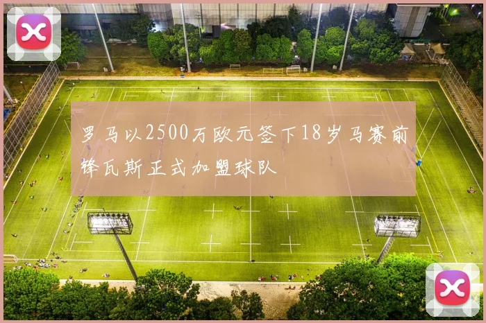 罗马以2500万欧元签下18岁马赛前锋瓦斯正式加盟球队
