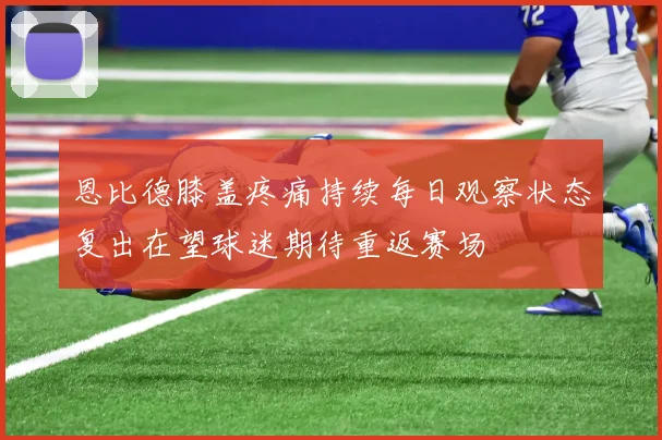 恩比德膝盖疼痛持续每日观察状态复出在望球迷期待重返赛场