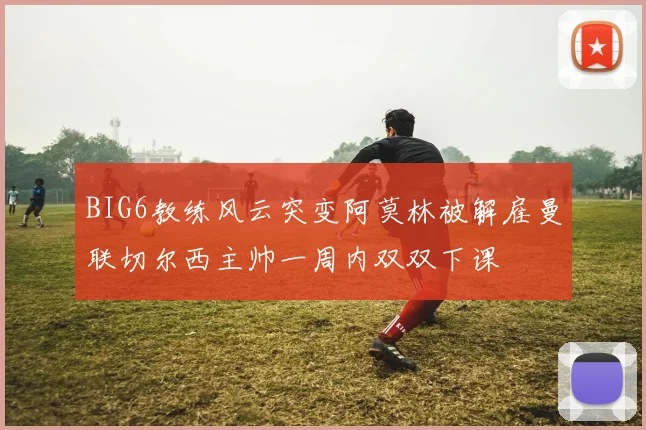 BIG6教练风云突变阿莫林被解雇曼联切尔西主帅一周内双双下课