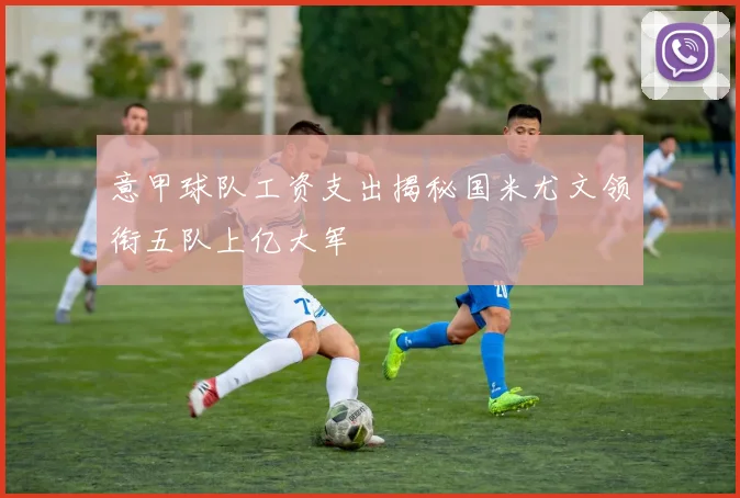 意甲球队工资支出揭秘国米尤文领衔五队上亿大军