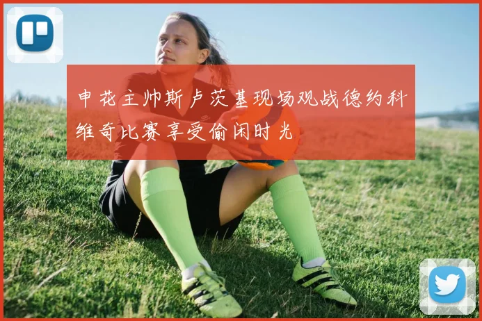 申花主帅斯卢茨基现场观战德约科维奇比赛享受偷闲时光