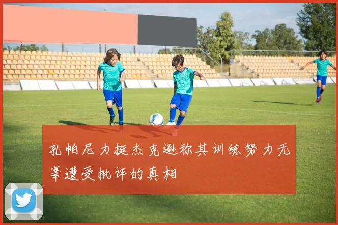 孔帕尼力挺杰克逊称其训练努力无辜遭受批评的真相