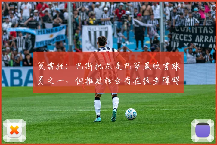 莫雷托：巴斯托尼是巴萨最欣赏球员之一，但推进转会存在很多障碍