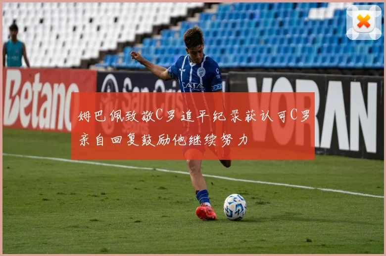 姆巴佩致敬C罗追平纪录获认可C罗亲自回复鼓励他继续努力