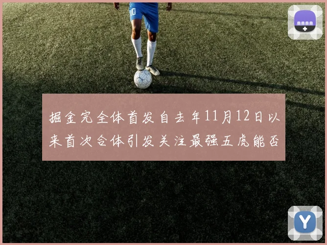 掘金完全体首发自去年11月12日以来首次合体引发关注最强五虎能否重现辉煌