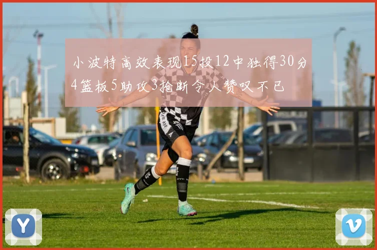 小波特高效表现15投12中独得30分4篮板5助攻3抢断令人赞叹不已
