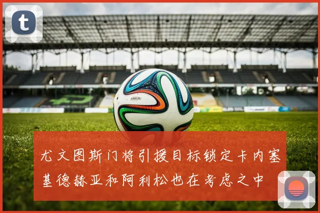 尤文图斯门将引援目标锁定卡内塞基德赫亚和阿利松也在考虑之中