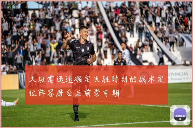 文班需迅速确定决胜时刻的战术定位阵容磨合后前景可期