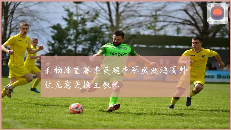 利物浦首赛季英超夺冠成就稳固帅位无意更换主教练