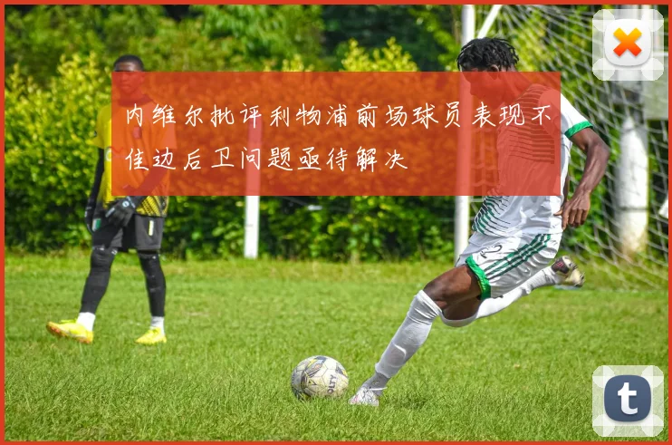 内维尔批评利物浦前场球员表现不佳边后卫问题亟待解决