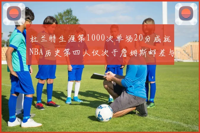 杜兰特生涯第1000次单场20分成就NBA历史第四人仅次于詹姆斯邮差与天勾
