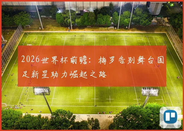 2026世界杯前瞻：梅罗告别舞台国足新星助力崛起之路