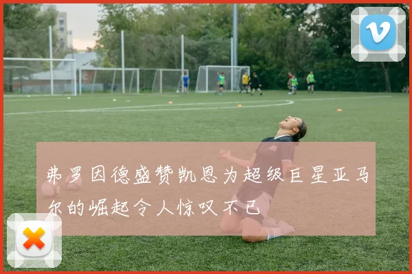 弗罗因德盛赞凯恩为超级巨星亚马尔的崛起令人惊叹不已
